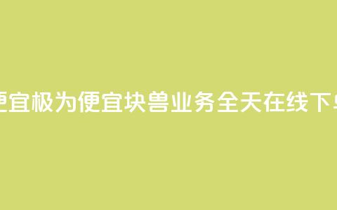 块兽业务24小时在线下单最便宜 - 极为便宜！块兽业务全天在线下单，经济实惠，快速方便！~ 第1张