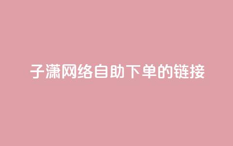 子潇网络自助下单的链接,小红书卡盟平台 - 自助下单24小时平台ks 自助低价业务平台  第1张
