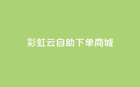 彩虹云自助下单商城,QQ代刷免费网 - b站播放量自助平台 发卡平台  第1张