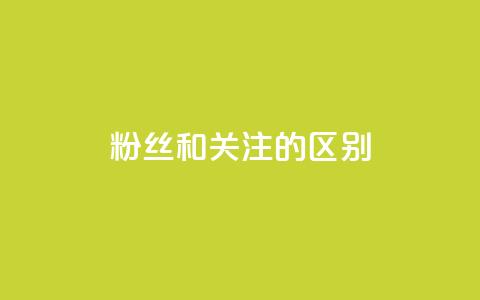 粉丝和关注的区别 - 粉丝与关注者的差异探讨与解读。  第1张