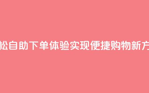 轻松自助下单体验	，实现便捷购物新方式  第1张