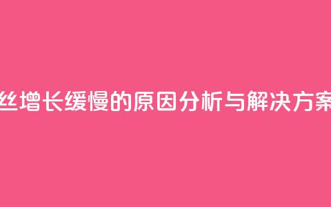 抖音粉丝增长缓慢的原因分析与解决方案  第1张