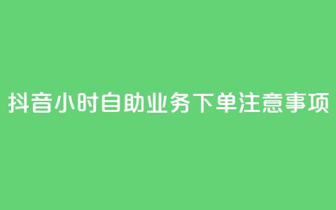 抖音24小时自助业务下单注意事项 - 抖音自助业务下单24小时注意事项汇总~  第1张