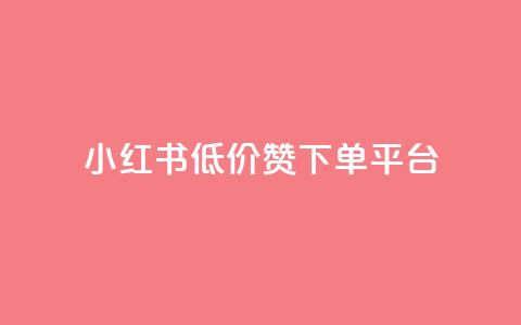 小红书低价赞下单平台 - 小红书优惠下单平台推荐秘籍！  第1张