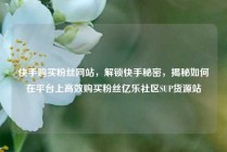 快手购买粉丝网站，解锁快手秘密，揭秘如何在平台上高效购买粉丝亿乐社区SUP货源站