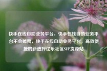 快手在线自助业务平台，快手在线自助业务平台不会掉赞，快手在线自助业务平台，高效便捷的新选择亿乐社区SUP货源站
