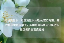 电信流量卡，电信流量卡19元200g官方办理，高效利用电信流量卡，实用指南与技巧分享亿乐社区低价自营货源站