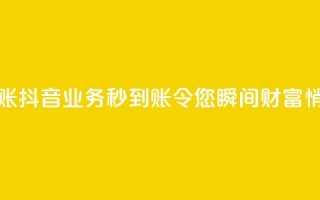 抖音业务秒到账 - 抖音业务秒到账，令您瞬间财富悄然而至!