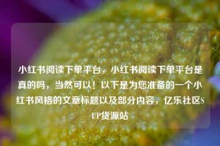 小红书阅读下单平台，小红书阅读下单平台是真的吗，当然可以！以下是为您准备的一个小红书风格的文章标题以及部分内容，亿乐社区SUP货源站