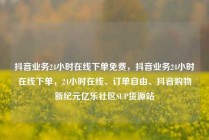 抖音业务24小时在线下单免费，抖音业务24小时在线下单，24小时在线、订单自由、抖音购物新纪元亿乐社区SUP货源站