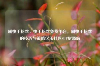 刷快手粉丝，快手粉丝免费平台，刷快手粉丝的技巧与策略亿乐社区SUP货源站