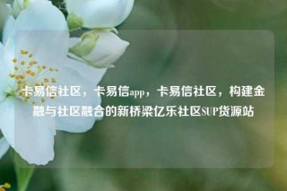 卡易信社区，卡易信app，卡易信社区，构建金融与社区融合的新桥梁亿乐社区SUP货源站