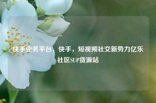 快手业务平台，快手，短视频社交新势力亿乐社区SUP货源站