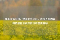 快手业务平台，快手业务平台，连接人与内容的桥梁亿乐社区低价自营货源站
