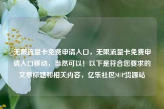 无限流量卡免费申请入口，无限流量卡免费申请入口移动，当然可以！以下是符合您要求的文章标题和相关内容，亿乐社区SUP货源站