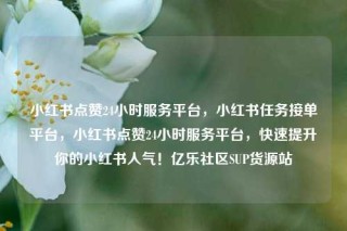小红书点赞24小时服务平台，小红书任务接单平台，小红书点赞24小时服务平台，快速提升你的小红书人气！亿乐社区SUP货源站