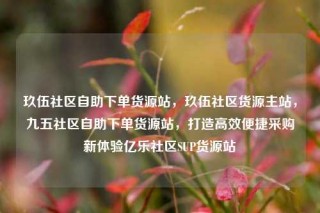 玖伍社区自助下单货源站，玖伍社区货源主站，九五社区自助下单货源站，打造高效便捷采购新体验亿乐社区SUP货源站