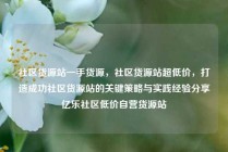 社区货源站一手货源，社区货源站超低价，打造成功社区货源站的关键策略与实践经验分享亿乐社区低价自营货源站