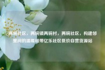 两碗社区，两碗镇两碗村，两碗社区，构建邻里间的温暖纽带亿乐社区低价自营货源站