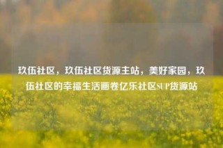 玖伍社区，玖伍社区货源主站，美好家园，玖伍社区的幸福生活画卷亿乐社区SUP货源站