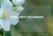 抖音粉丝灯牌灭了再次点亮要钱吗