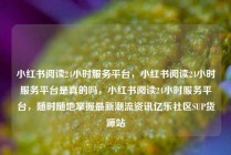 小红书阅读24小时服务平台，小红书阅读24小时服务平台是真的吗，小红书阅读24小时服务平台，随时随地掌握最新潮流资讯亿乐社区SUP货源站