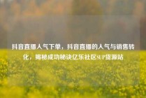 抖音直播人气下单，抖音直播的人气与销售转化，揭秘成功秘诀亿乐社区SUP货源站