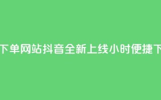 抖音24小时在线下单网站 - 抖音全新上线24小时便捷下单平台!