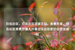 玖伍社区，玖伍社区货源主站，美食天堂，玖伍社区美食节盛大开幕亿乐社区低价自营货源站