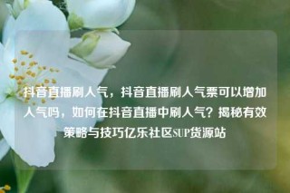 抖音直播刷人气，抖音直播刷人气票可以增加人气吗，如何在抖音直播中刷人气？揭秘有效策略与技巧亿乐社区SUP货源站