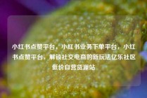 小红书点赞平台，小红书业务下单平台，小红书点赞平台，解锁社交电商的新玩法亿乐社区低价自营货源站