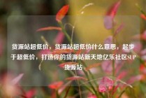 货源站超低价，货源站超低价什么意思，起步于超低价，打造你的货源站新天地亿乐社区SUP货源站
