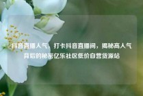 抖音直播人气，打卡抖音直播间，揭秘高人气背后的秘密亿乐社区低价自营货源站