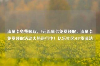 流量卡免费领取，9元流量卡免费领取，流量卡免费领取活动火热进行中！亿乐社区SUP货源站