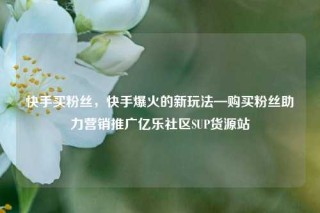 快手买粉丝，快手爆火的新玩法—购买粉丝助力营销推广亿乐社区SUP货源站