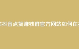 抖音点赞挣钱群官方网站 - 抖音点赞赚钱群官方网站：如何在抖音点赞赚取收入!