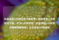 抖音业务24小时在线下单免费，抖音业务24小时在线下单，打卡24小时在线！抖音开启24小时全天候购物新体验！亿乐社区SUP货源站