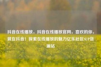 抖音在线播放，抖音在线播放官网，喜欢的你，就在抖音！探索在线播放的魅力亿乐社区SUP货源站