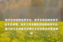 快手在线自助业务平台，快手在线自助业务平台不会掉赞，快手上线全新在线自助业务平台，助力中小企业高效运营亿乐社区低价自营货源站