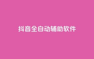 抖音全自动辅助软件 - 抖音全自动辅助工具：提升你的抖音体验!