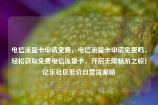 电信流量卡申请免费，电信流量卡申请免费吗，轻松获取免费电信流量卡，开启无限畅游之旅！亿乐社区低价自营货源站