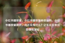 小红书播放量，小红书播放量有收益吗，小红书播放量飙升，你还在等什么？亿乐社区低价自营货源站