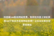 抖音刷1000粉丝网站免费，如何在抖音上轻松获取1000个粉丝并实现网站免费？亿乐社区低价自营货源站