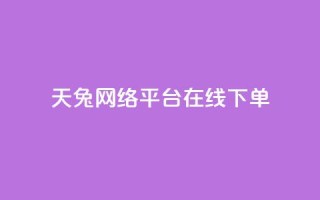 天兔网络平台在线下单,ks业务下单 - 虎牙业务自助下单软件 - dy低价下单平台最便宜