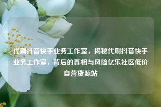 代刷抖音快手业务工作室，揭秘代刷抖音快手业务工作室，背后的真相与风险亿乐社区低价自营货源站