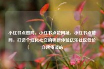 小红书点赞网，小红书点赞网址，小红书点赞网，打造个性化社交购物新体验亿乐社区低价自营货源站