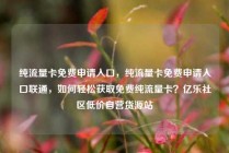 纯流量卡免费申请入口，纯流量卡免费申请入口联通，如何轻松获取免费纯流量卡？亿乐社区低价自营货源站