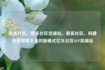 直客社区，直客社区货源站，直客社区，构建和谐邻里关系的新模式亿乐社区SUP货源站