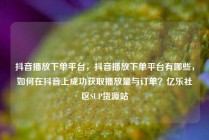 抖音播放下单平台，抖音播放下单平台有哪些，如何在抖音上成功获取播放量与订单？亿乐社区SUP货源站