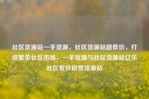社区货源站一手货源，社区货源站超低价，打造繁荣社区市场，一手货源与社区货源站亿乐社区低价自营货源站